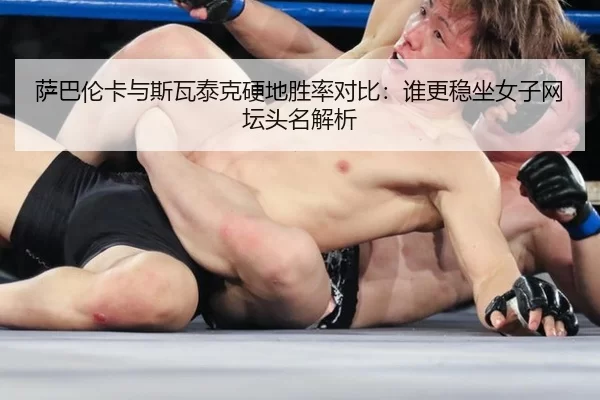 萨巴伦卡与斯瓦泰克硬地胜率对比：谁更稳坐女子网坛头名解析