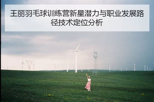 王丽羽毛球训练营新星潜力与职业发展路径技术定位分析