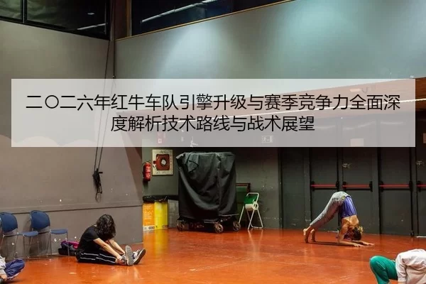 二〇二六年红牛车队引擎升级与赛季竞争力全面深度解析技术路线与战术展望