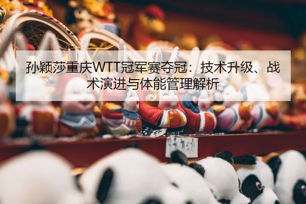 孙颖莎重庆WTT冠军赛夺冠：技术升级、战术演进与体能管理解析