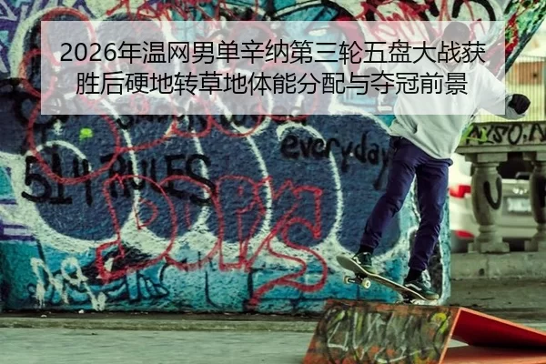 2026年温网男单辛纳第三轮五盘大战获胜后硬地转草地体能分配与夺冠前景